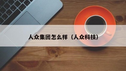 人众集团怎么样（人众科技）
