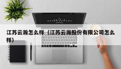 江苏云瀚怎么样（江苏云瀚股份有限公司怎么样）
