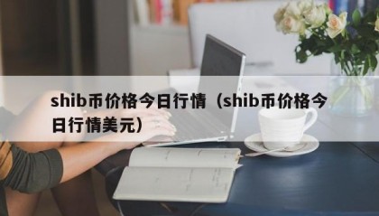 shib币价格今日行情（shib币价格今日行情美元）