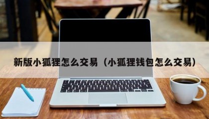 新版小狐狸怎么交易（小狐狸钱包怎么交易）