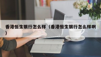 香港恒生银行怎么样（香港恒生银行怎么样啊）
