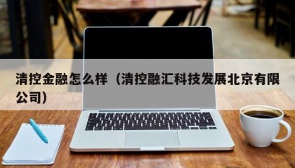 清控金融怎么样（清控融汇科技发展北京有限公司）