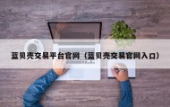 蓝贝壳交易平台官网（蓝贝壳交易官网入口）