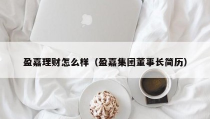 盈嘉理财怎么样（盈嘉集团董事长简历）