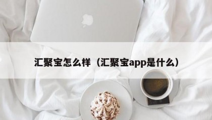 汇聚宝怎么样（汇聚宝app是什么）