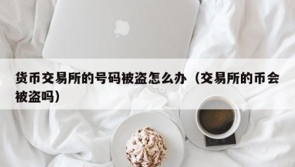 货币交易所的号码被盗怎么办（交易所的币会被盗吗）