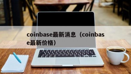 coinbase最新消息（coinbase最新价格）