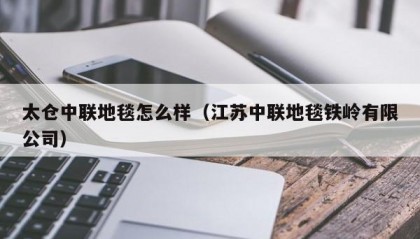 太仓中联地毯怎么样（江苏中联地毯铁岭有限公司）