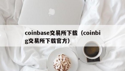 coinbase交易所下载（coinbig交易所下载官方）