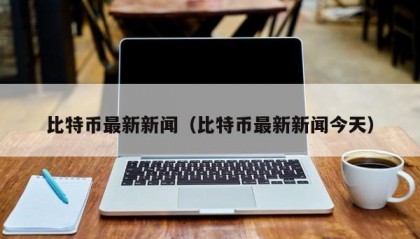 比特币最新新闻（比特币最新新闻今天）