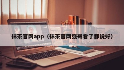 抹茶官网app（抹茶官网强哥看了都说好）