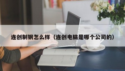 连创制钢怎么样（连创电脑是哪个公司的）