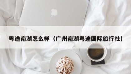 粤途南湖怎么样（广州南湖粤途国际旅行社）