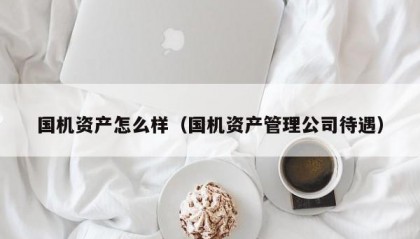 国机资产怎么样（国机资产管理公司待遇）