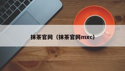 抹茶官网（抹茶官网mxc）