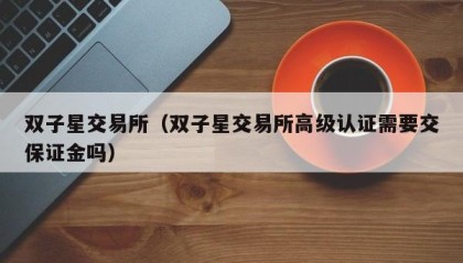 双子星交易所（双子星交易所高级认证需要交保证金吗）