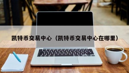 凯特币交易中心（凯特币交易中心在哪里）