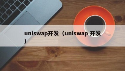 uniswap开发（uniswap 开发）