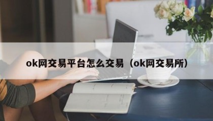 ok网交易平台怎么交易（ok网交易所）