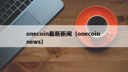 onecoin最新新闻（onecoin news）