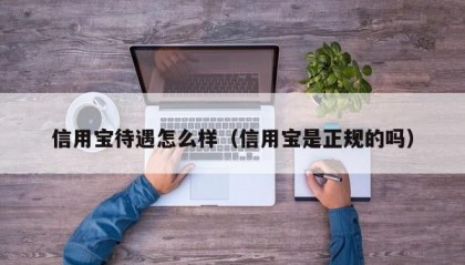 信用宝待遇怎么样（信用宝是正规的吗）