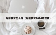 万朋教育怎么样（万朋教育2024年现状）