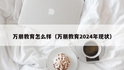 万朋教育怎么样（万朋教育2024年现状）