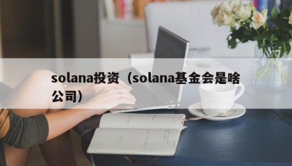 solana投资（solana基金会是啥公司）