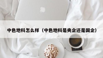 中色地科怎么样（中色地科是央企还是国企）