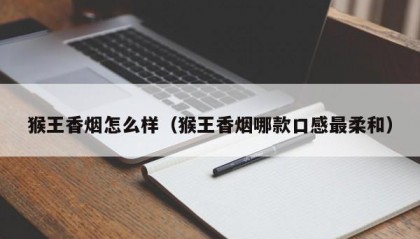 猴王香烟怎么样（猴王香烟哪款口感最柔和）
