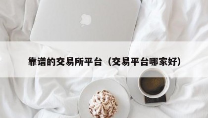 靠谱的交易所平台（交易平台哪家好）