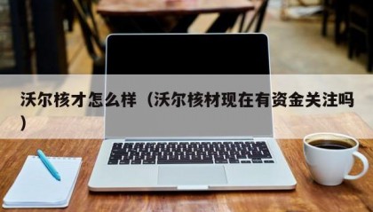 沃尔核才怎么样（沃尔核材现在有资金关注吗）