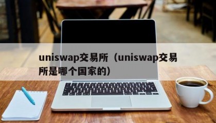 uniswap交易所（uniswap交易所是哪个国家的）
