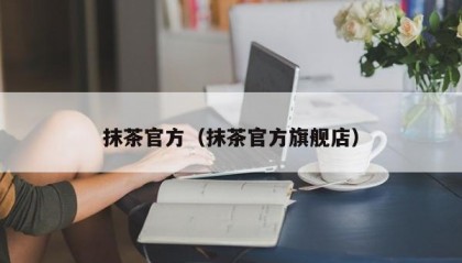 抹茶官方（抹茶官方旗舰店）