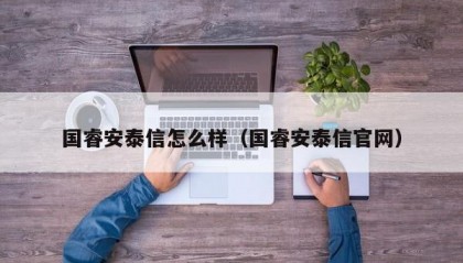 国睿安泰信怎么样（国睿安泰信官网）