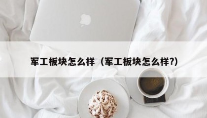 军工板块怎么样（军工板块怎么样?）