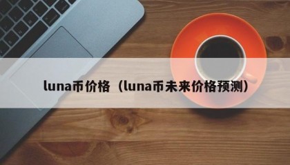 luna币价格（luna币未来价格预测）