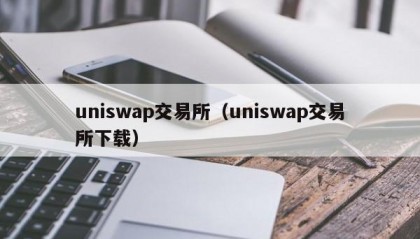 uniswap交易所（uniswap交易所下载）
