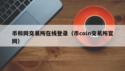 币和网交易所在线登录（币coin交易所官网）