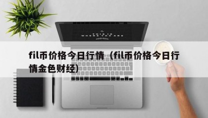 fil币价格今日行情（fil币价格今日行情金色财经）
