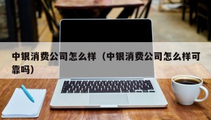 中银消费公司怎么样（中银消费公司怎么样可靠吗）