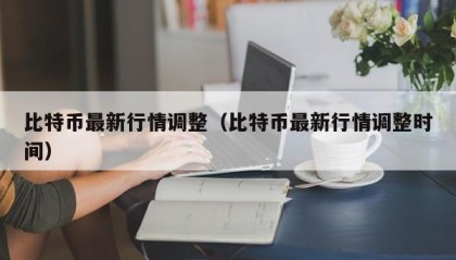 比特币最新行情调整（比特币最新行情调整时间）