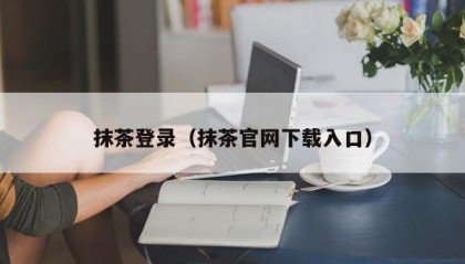 抹茶登录（抹茶官网下载入口）