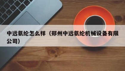 中远氨纶怎么样（郑州中远氨纶机械设备有限公司）