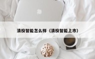 清投智能怎么样（清投智能上市）