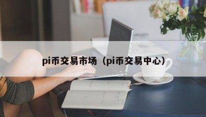 pi币交易市场（pi币交易中心）