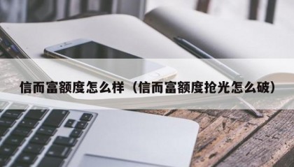 信而富额度怎么样（信而富额度抢光怎么破）