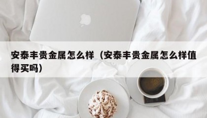 安泰丰贵金属怎么样（安泰丰贵金属怎么样值得买吗）